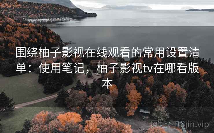围绕柚子影视在线观看的常用设置清单:使用笔记,柚子影视tv在哪看版本 第1张 围绕柚子影视在线观看的常用设置清单:使用笔记,柚子影视tv在哪看版本 第1张