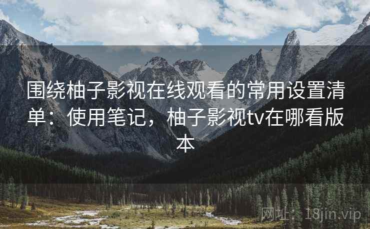 围绕柚子影视在线观看的常用设置清单:使用笔记,柚子影视tv在哪看版本 第2张 围绕柚子影视在线观看的常用设置清单:使用笔记,柚子影视tv在哪看版本 第2张