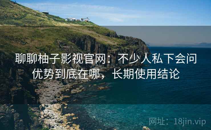 聊聊柚子影视官网:不少人私下会问优势到底在哪,长期使用结论 第1张 聊聊柚子影视官网:不少人私下会问优势到底在哪,长期使用结论 第1张