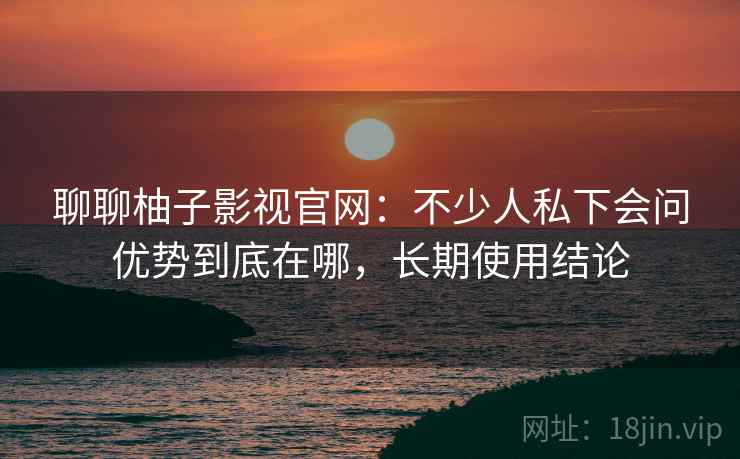 聊聊柚子影视官网:不少人私下会问优势到底在哪,长期使用结论 第2张 聊聊柚子影视官网:不少人私下会问优势到底在哪,长期使用结论 第2张