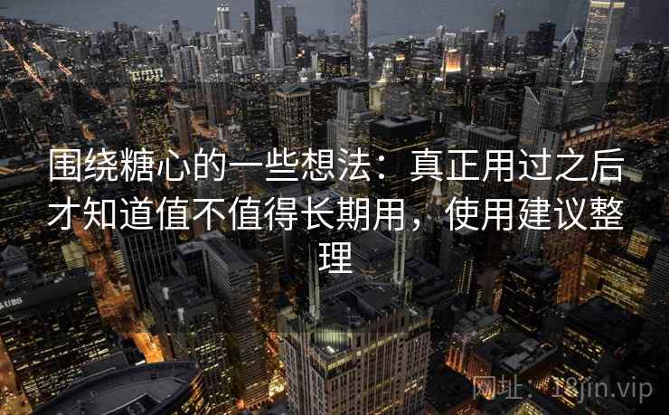 围绕糖心的一些想法:真正用过之后才知道值不值得长期用,使用建议整理 第1张 围绕糖心的一些想法:真正用过之后才知道值不值得长期用,使用建议整理 第1张
