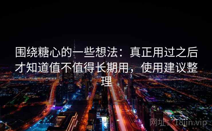 围绕糖心的一些想法:真正用过之后才知道值不值得长期用,使用建议整理 第2张 围绕糖心的一些想法:真正用过之后才知道值不值得长期用,使用建议整理 第2张