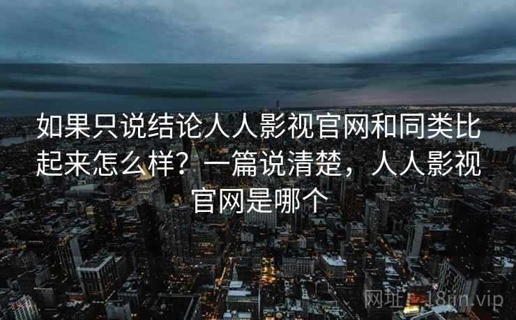 如果只说结论人人影视官网和同类比起来怎么样?一篇说清楚,人人影视官网是哪个 第2张 如果只说结论人人影视官网和同类比起来怎么样?一篇说清楚,人人影视官网是哪个 第2张