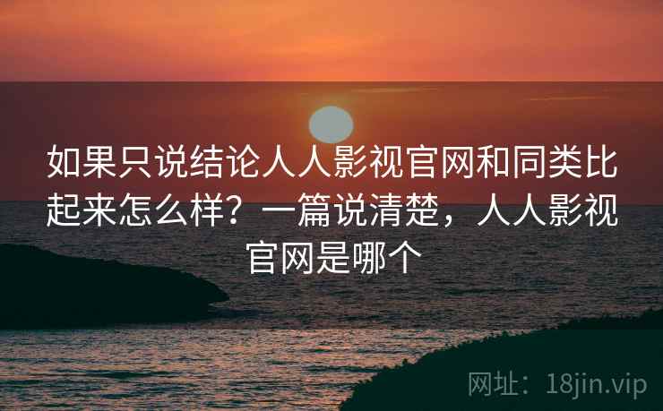 如果只说结论人人影视官网和同类比起来怎么样?一篇说清楚,人人影视官网是哪个 第1张 如果只说结论人人影视官网和同类比起来怎么样?一篇说清楚,人人影视官网是哪个 第1张